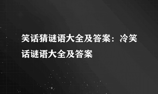 笑话猜谜语大全及答案：冷笑话谜语大全及答案