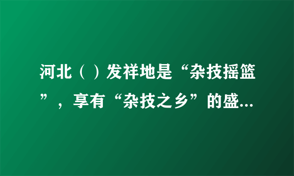 河北（）发祥地是“杂技摇篮”，享有“杂技之乡”的盛誉，驰名中外。