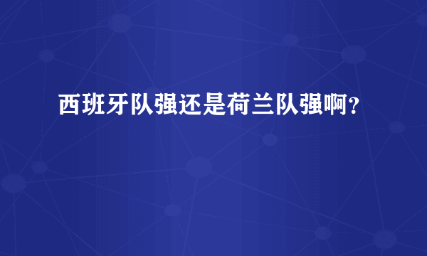 西班牙队强还是荷兰队强啊？