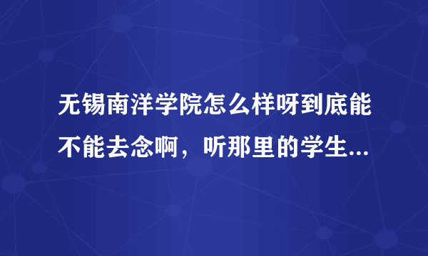 无锡南洋学院怎么样呀到底能不能去念啊，听那里的学生说蛮乱的，弄得我都不敢去了