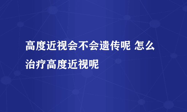 高度近视会不会遗传呢 怎么治疗高度近视呢