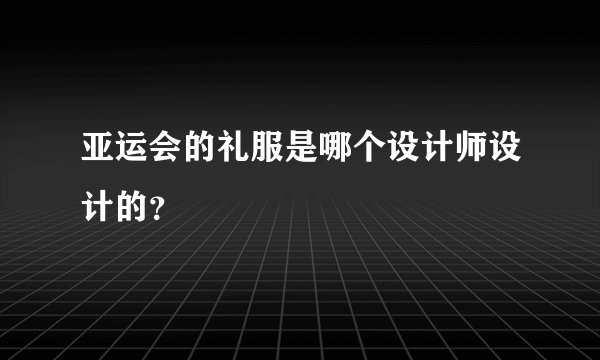 亚运会的礼服是哪个设计师设计的？