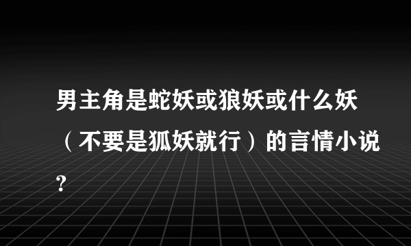 男主角是蛇妖或狼妖或什么妖（不要是狐妖就行）的言情小说？