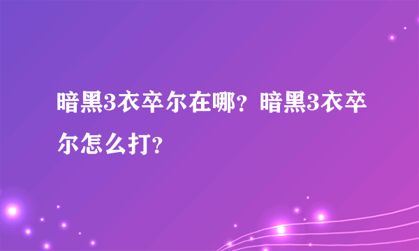 暗黑3衣卒尔在哪？暗黑3衣卒尔怎么打？