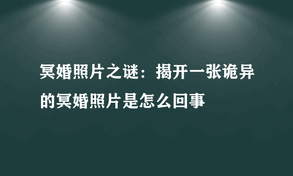 冥婚照片之谜：揭开一张诡异的冥婚照片是怎么回事