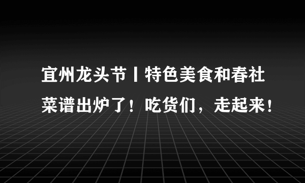 宜州龙头节丨特色美食和春社菜谱出炉了！吃货们，走起来！