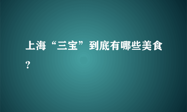 上海“三宝”到底有哪些美食？