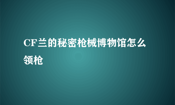 CF兰的秘密枪械博物馆怎么领枪