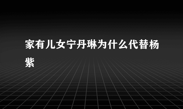 家有儿女宁丹琳为什么代替杨紫