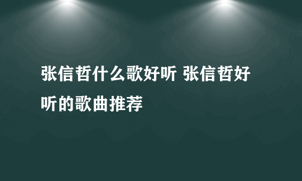 张信哲什么歌好听 张信哲好听的歌曲推荐