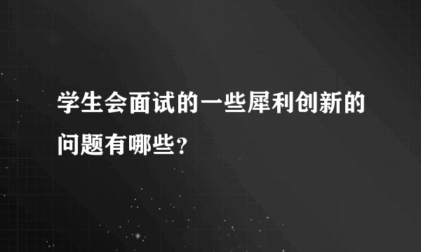 学生会面试的一些犀利创新的问题有哪些？