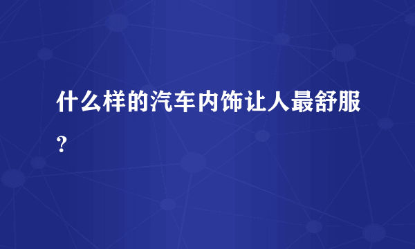 什么样的汽车内饰让人最舒服？