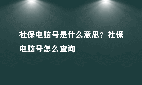 社保电脑号是什么意思？社保电脑号怎么查询