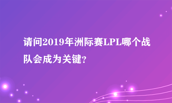 请问2019年洲际赛LPL哪个战队会成为关键？