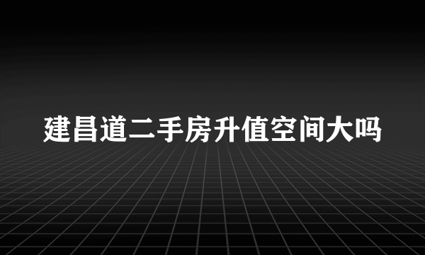 建昌道二手房升值空间大吗