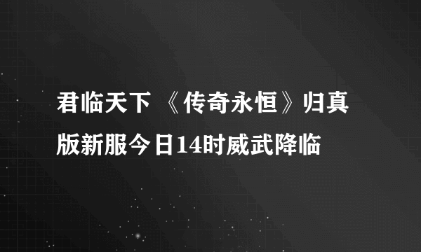 君临天下 《传奇永恒》归真版新服今日14时威武降临