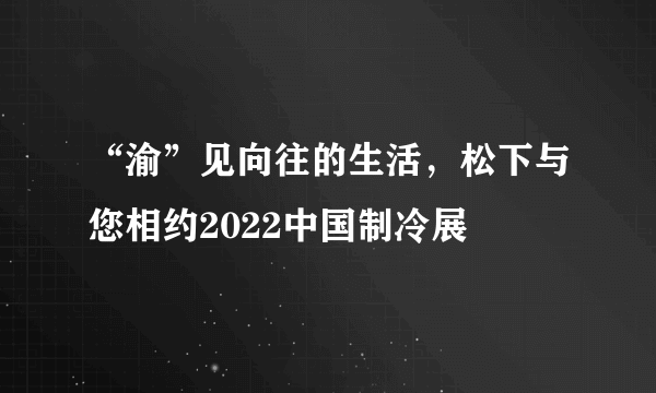 “渝”见向往的生活，松下与您相约2022中国制冷展