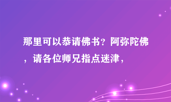 那里可以恭请佛书？阿弥陀佛，请各位师兄指点迷津，