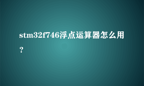 stm32f746浮点运算器怎么用？