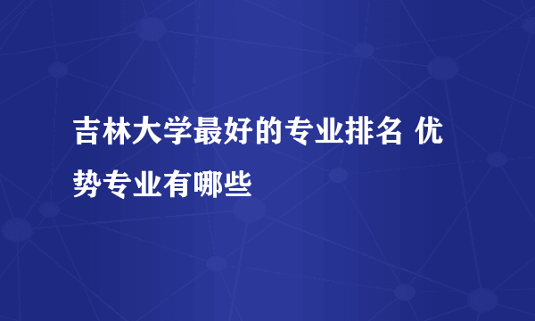 吉林大学最好的专业排名 优势专业有哪些