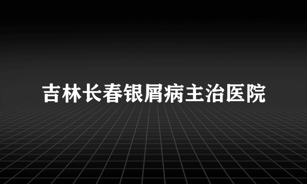 吉林长春银屑病主治医院