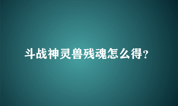 斗战神灵兽残魂怎么得？