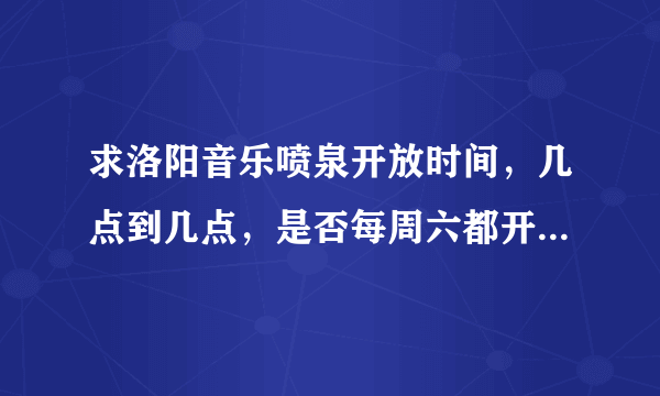 求洛阳音乐喷泉开放时间，几点到几点，是否每周六都开放，知道的麻烦告诉下谢谢