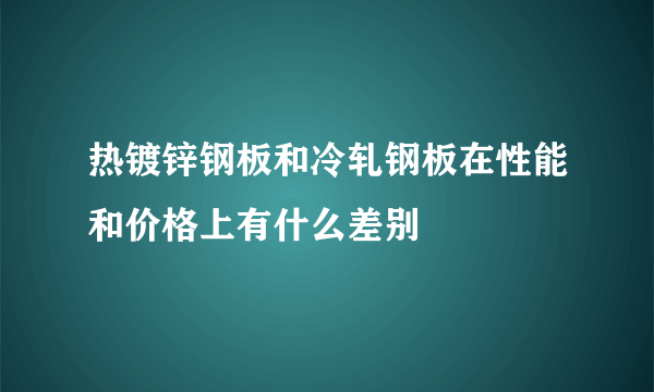 热镀锌钢板和冷轧钢板在性能和价格上有什么差别