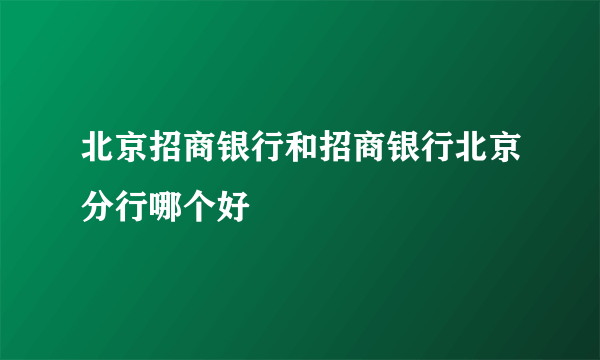 北京招商银行和招商银行北京分行哪个好