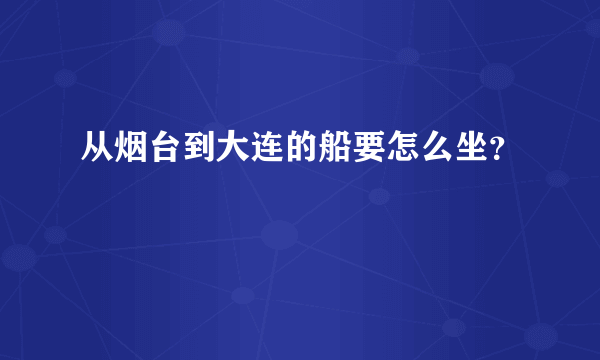 从烟台到大连的船要怎么坐？