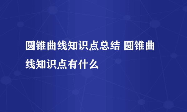 圆锥曲线知识点总结 圆锥曲线知识点有什么