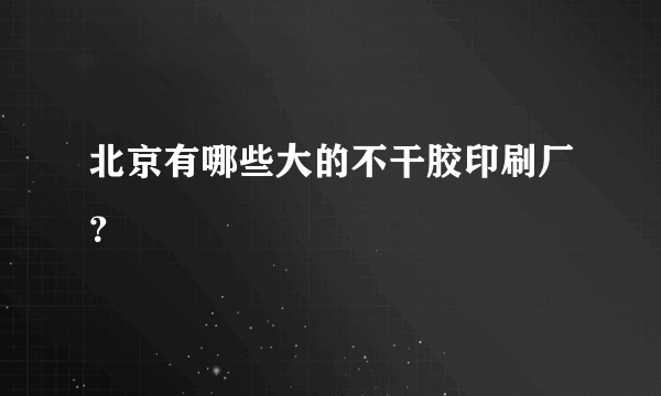 北京有哪些大的不干胶印刷厂？