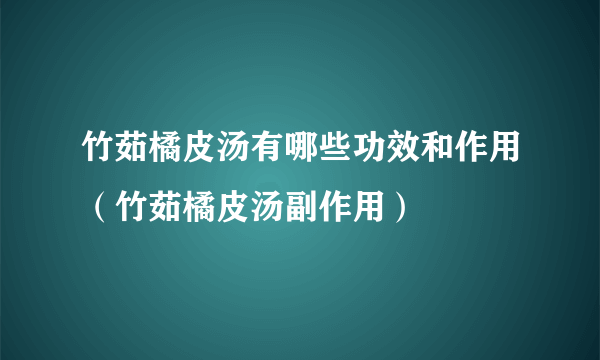 竹茹橘皮汤有哪些功效和作用（竹茹橘皮汤副作用）