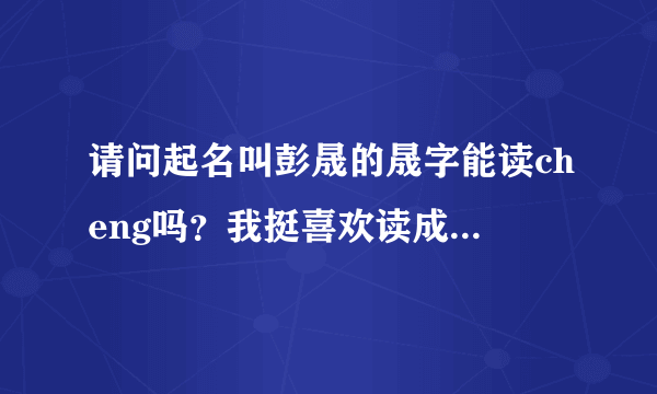 请问起名叫彭晟的晟字能读cheng吗？我挺喜欢读成的意思？请站在大众的位置多给意见。谢谢了？