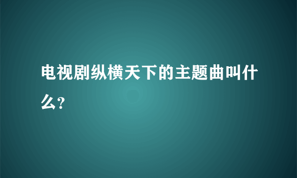 电视剧纵横天下的主题曲叫什么？