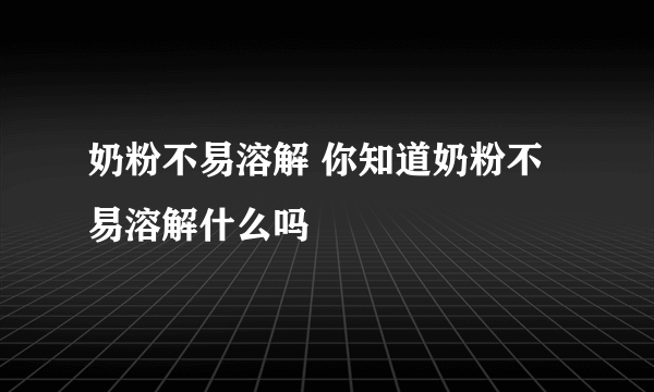 奶粉不易溶解 你知道奶粉不易溶解什么吗