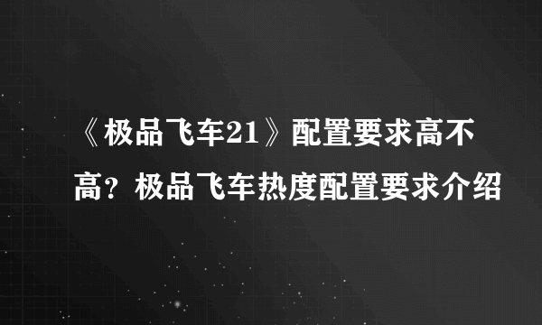 《极品飞车21》配置要求高不高？极品飞车热度配置要求介绍