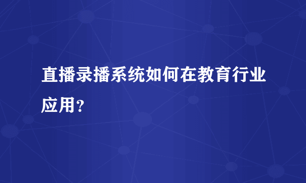 直播录播系统如何在教育行业应用？