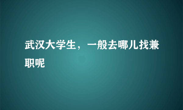 武汉大学生，一般去哪儿找兼职呢