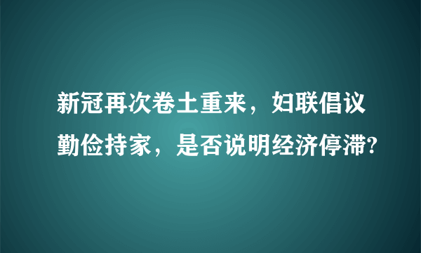 新冠再次卷土重来，妇联倡议勤俭持家，是否说明经济停滞?