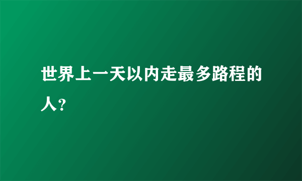 世界上一天以内走最多路程的人？