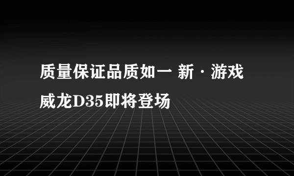 质量保证品质如一 新·游戏威龙D35即将登场