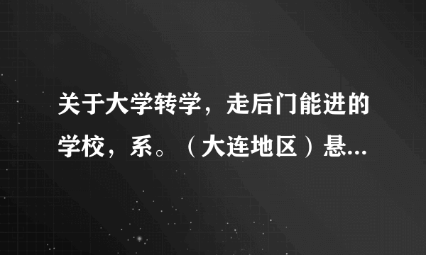 关于大学转学，走后门能进的学校，系。（大连地区）悬分100+