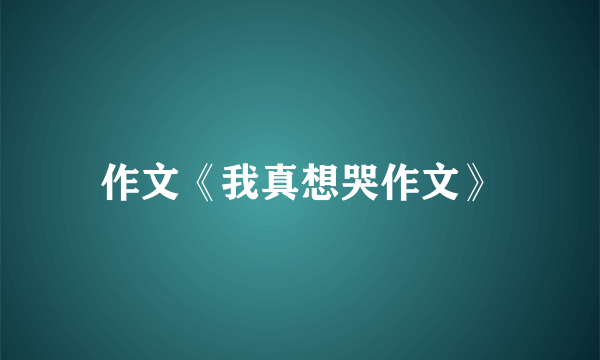 作文《我真想哭作文》