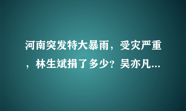 河南突发特大暴雨，受灾严重，林生斌捐了多少？吴亦凡捐了多少？