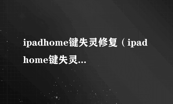 ipadhome键失灵修复（ipadhome键失灵）-飞外网