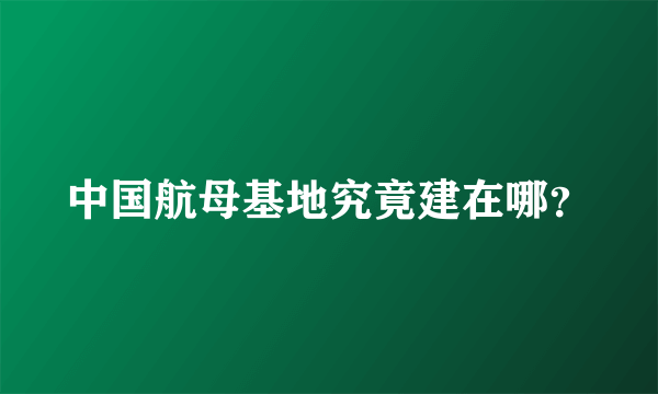 中国航母基地究竟建在哪？