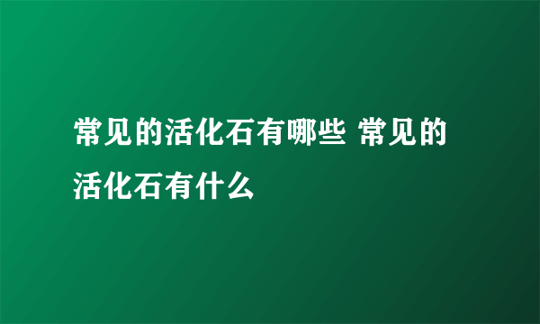 常见的活化石有哪些 常见的活化石有什么