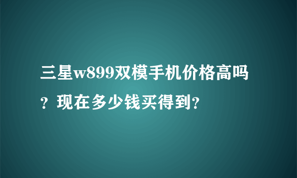 三星w899双模手机价格高吗？现在多少钱买得到？