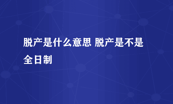 脱产是什么意思 脱产是不是全日制